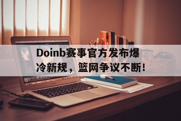 包含Doinb赛事官方发布爆冷新规,篮网争议不断!的词条